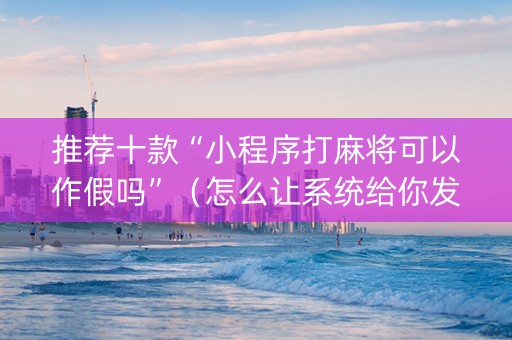 推荐十款“小程序打麻将可以作假吗”（怎么让系统给你发好牌)