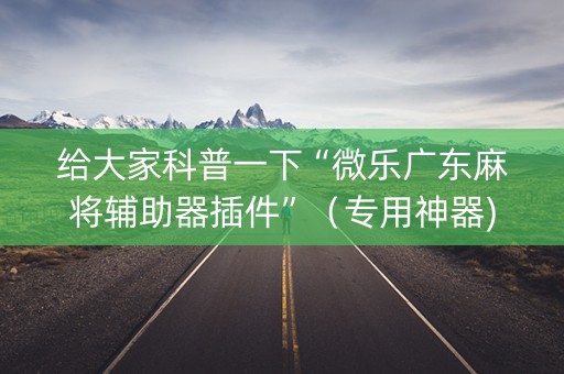 给大家科普一下“微乐广东麻将辅助器插件”（专用神器)