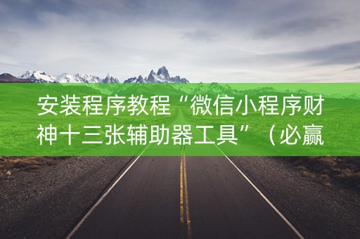 安装程序教程“微信小程序财神十三张辅助器工具”（必赢神器免费安装)