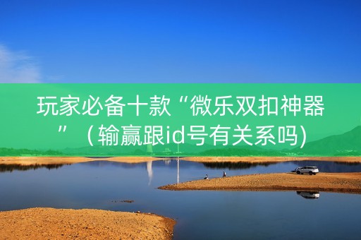 玩家必备十款“微乐双扣神器”（输赢跟id号有关系吗)