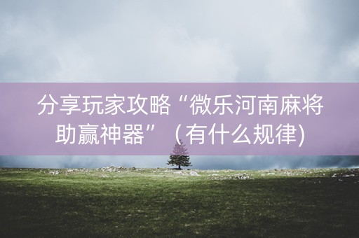 分享玩家攻略“微乐河南麻将助赢神器”（有什么规律)
