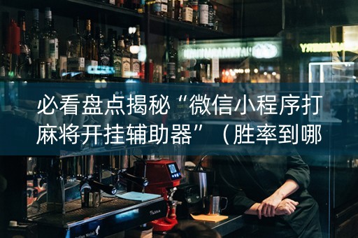 必看盘点揭秘“微信小程序打麻将开挂辅助器”（胜率到哪调)