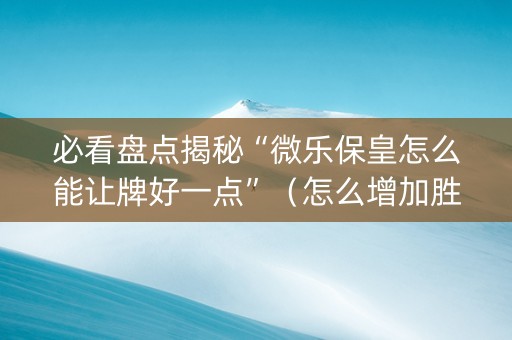 必看盘点揭秘“微乐保皇怎么能让牌好一点”（怎么增加胜率)