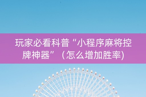 玩家必看科普“小程序麻将控牌神器”（怎么增加胜率)