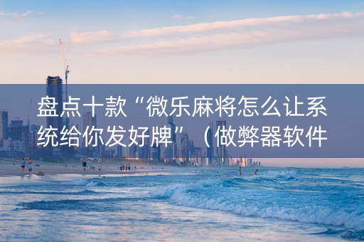 盘点十款“微乐麻将怎么让系统给你发好牌”（做弊器软件下载)