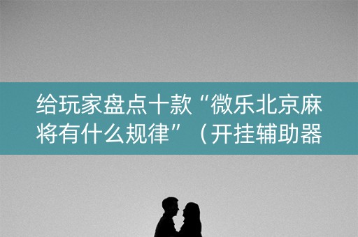 给玩家盘点十款“微乐北京麻将有什么规律”（开挂辅助器脚本)