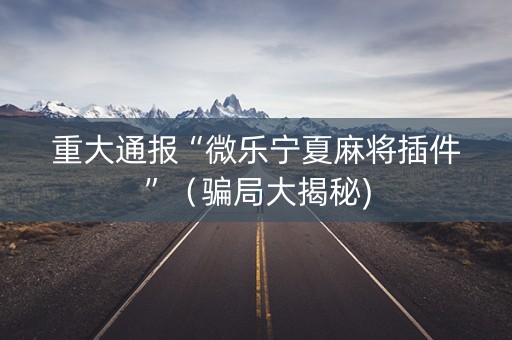 重大通报“微乐宁夏麻将插件”（骗局大揭秘)