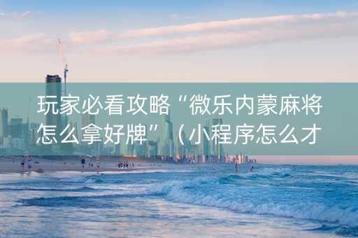 玩家必看攻略“微乐内蒙麻将怎么拿好牌”（小程序怎么才会赢)