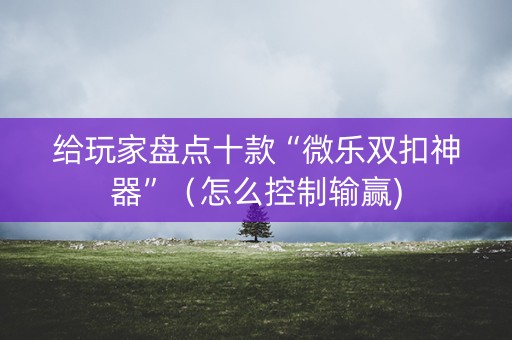给玩家盘点十款“微乐双扣神器”（怎么控制输赢)