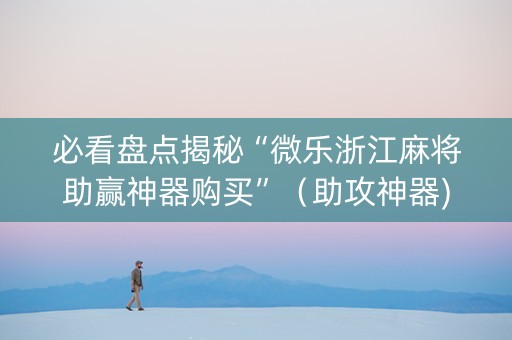 必看盘点揭秘“微乐浙江麻将助赢神器购买”（助攻神器)