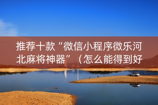 推荐十款“微信小程序微乐河北麻将神器”（怎么能得到好牌)