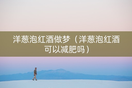 洋葱泡红酒做梦（洋葱泡红酒可以减肥吗）