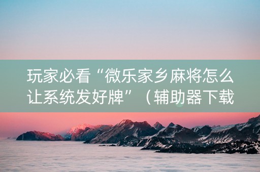玩家必看“微乐家乡麻将怎么让系统发好牌”（辅助器下载)