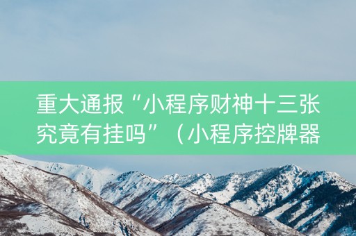 重大通报“小程序财神十三张究竟有挂吗”（小程序控牌器)