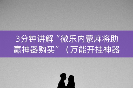 3分钟讲解“微乐内蒙麻将助赢神器购买”（万能开挂神器)
