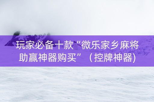 玩家必备十款“微乐家乡麻将助赢神器购买”（控牌神器)