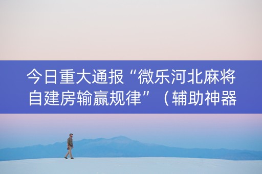 今日重大通报“微乐河北麻将自建房输赢规律”（辅助神器免费)