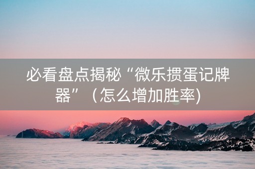 必看盘点揭秘“微乐掼蛋记牌器”（怎么增加胜率)