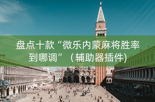 盘点十款“微乐内蒙麻将胜率到哪调”（辅助器插件)