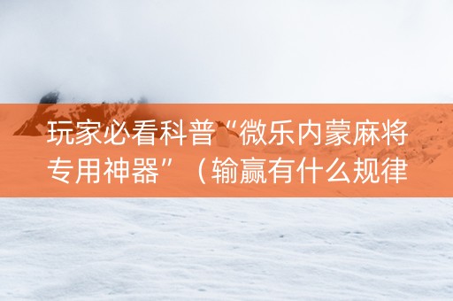 玩家必看科普“微乐内蒙麻将专用神器”（输赢有什么规律)
