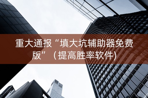 重大通报“填大坑辅助器免费版”（提高胜率软件)