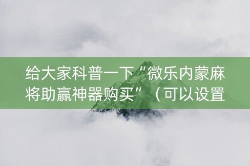给大家科普一下“微乐内蒙麻将助赢神器购买”（可以设置输赢吗)