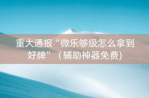 重大通报“微乐够级怎么拿到好牌”（辅助神器免费)