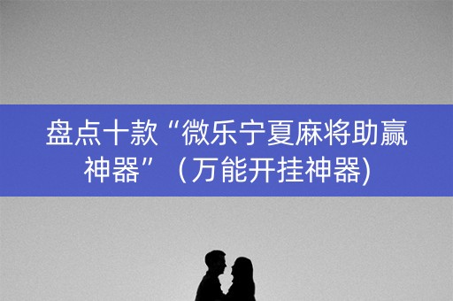 盘点十款“微乐宁夏麻将助赢神器”（万能开挂神器)