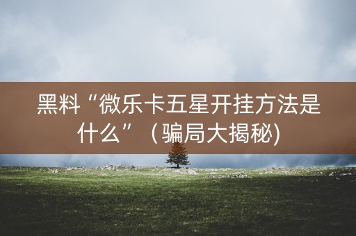 黑料“微乐卡五星开挂方法是什么”（骗局大揭秘)