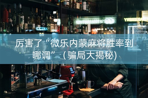 厉害了“微乐内蒙麻将胜率到哪调”（骗局大揭秘)