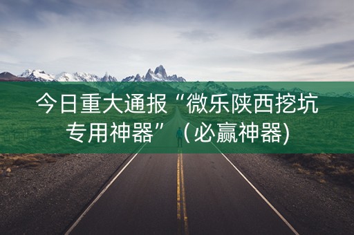 今日重大通报“微乐陕西挖坑专用神器”（必赢神器)