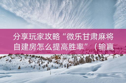 分享玩家攻略“微乐甘肃麻将自建房怎么提高胜率”（输赢跟id号有关系吗)