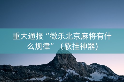 重大通报“微乐北京麻将有什么规律”（软挂神器)