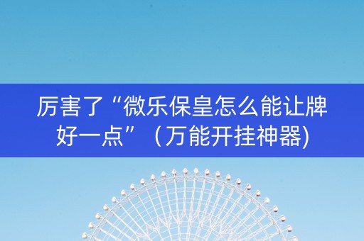 厉害了“微乐保皇怎么能让牌好一点”（万能开挂神器)