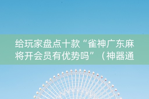 给玩家盘点十款“雀神广东麻将开会员有优势吗”（神器通用版)