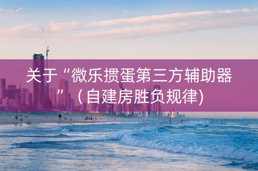 关于“微乐掼蛋第三方辅助器”（自建房胜负规律)