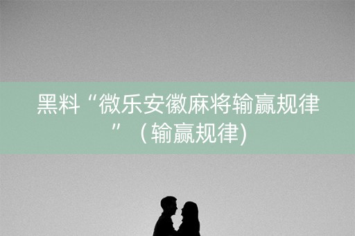 黑料“微乐安徽麻将输赢规律”（输赢规律)