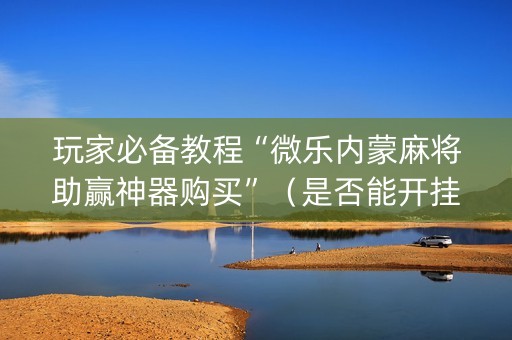 玩家必备教程“微乐内蒙麻将助赢神器购买”（是否能开挂)