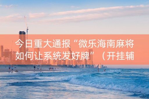 今日重大通报“微乐海南麻将如何让系统发好牌”（开挂辅助脚本)