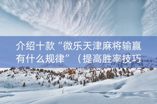 介绍十款“微乐天津麻将输赢有什么规律”（提高胜率技巧)