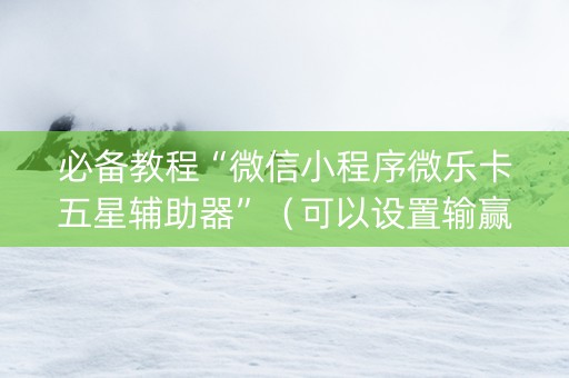必备教程“微信小程序微乐卡五星辅助器”（可以设置输赢吗)