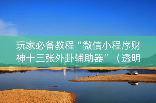 玩家必备教程“微信小程序财神十三张外卦辅助器”（透明器教程)