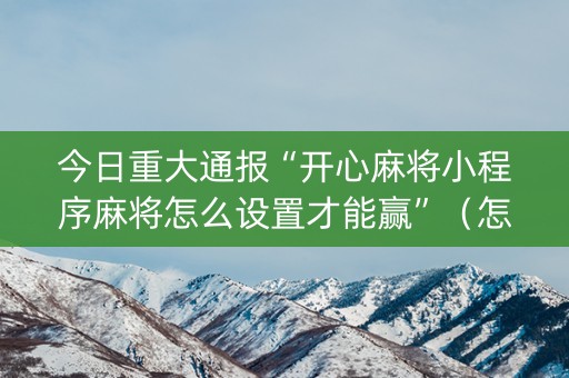 今日重大通报“开心麻将小程序麻将怎么设置才能赢”（怎么能调好牌)