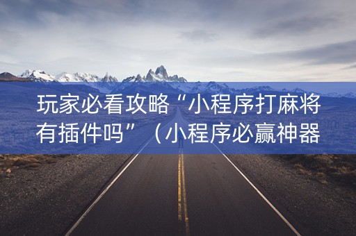 玩家必看攻略“小程序打麻将有插件吗”（小程序必赢神器)