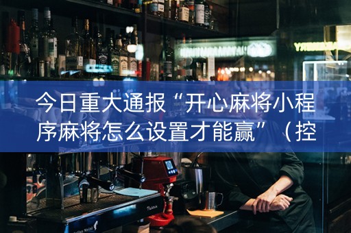 今日重大通报“开心麻将小程序麻将怎么设置才能赢”（控牌神器)