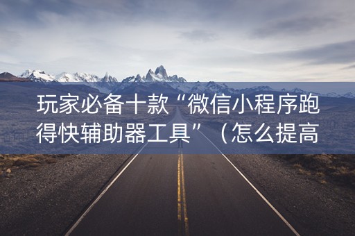 玩家必备十款“微信小程序跑得快辅助器工具”（怎么提高胜率)