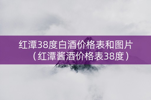 红潭38度白酒价格表和图片（红潭酱酒价格表38度）