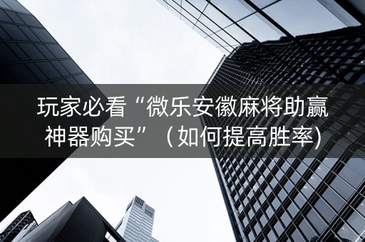 玩家必看“微乐安徽麻将助赢神器购买”（如何提高胜率)