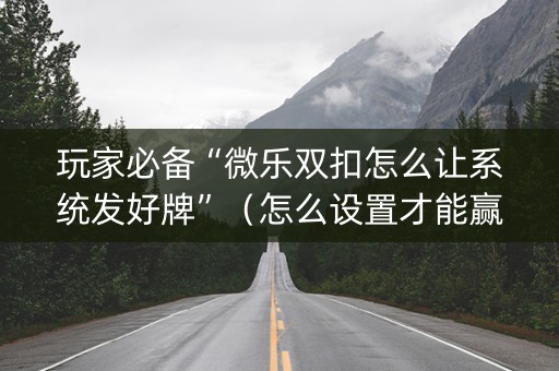 玩家必备“微乐双扣怎么让系统发好牌”（怎么设置才能赢)