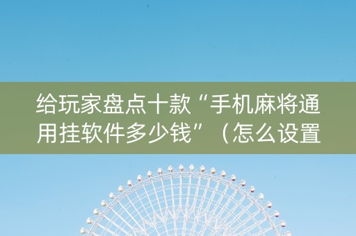 给玩家盘点十款“手机麻将通用挂软件多少钱”（怎么设置才能赢)
